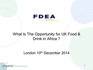 What Is The Opportunity for UK Food &
Drink in Africa ?
London 10th December 2014
1
 