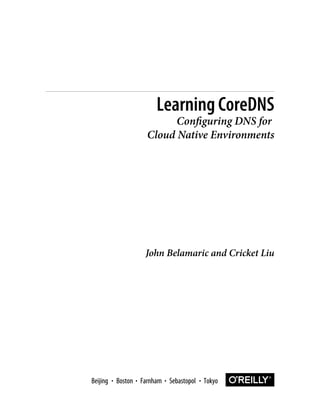 John Belamaric and Cricket Liu
Learning CoreDNS
Configuring DNS for
Cloud Native Environments
Boston Farnham Sebastopol Tokyo
Beijing Boston Farnham Sebastopol Tokyo
Beijing
 