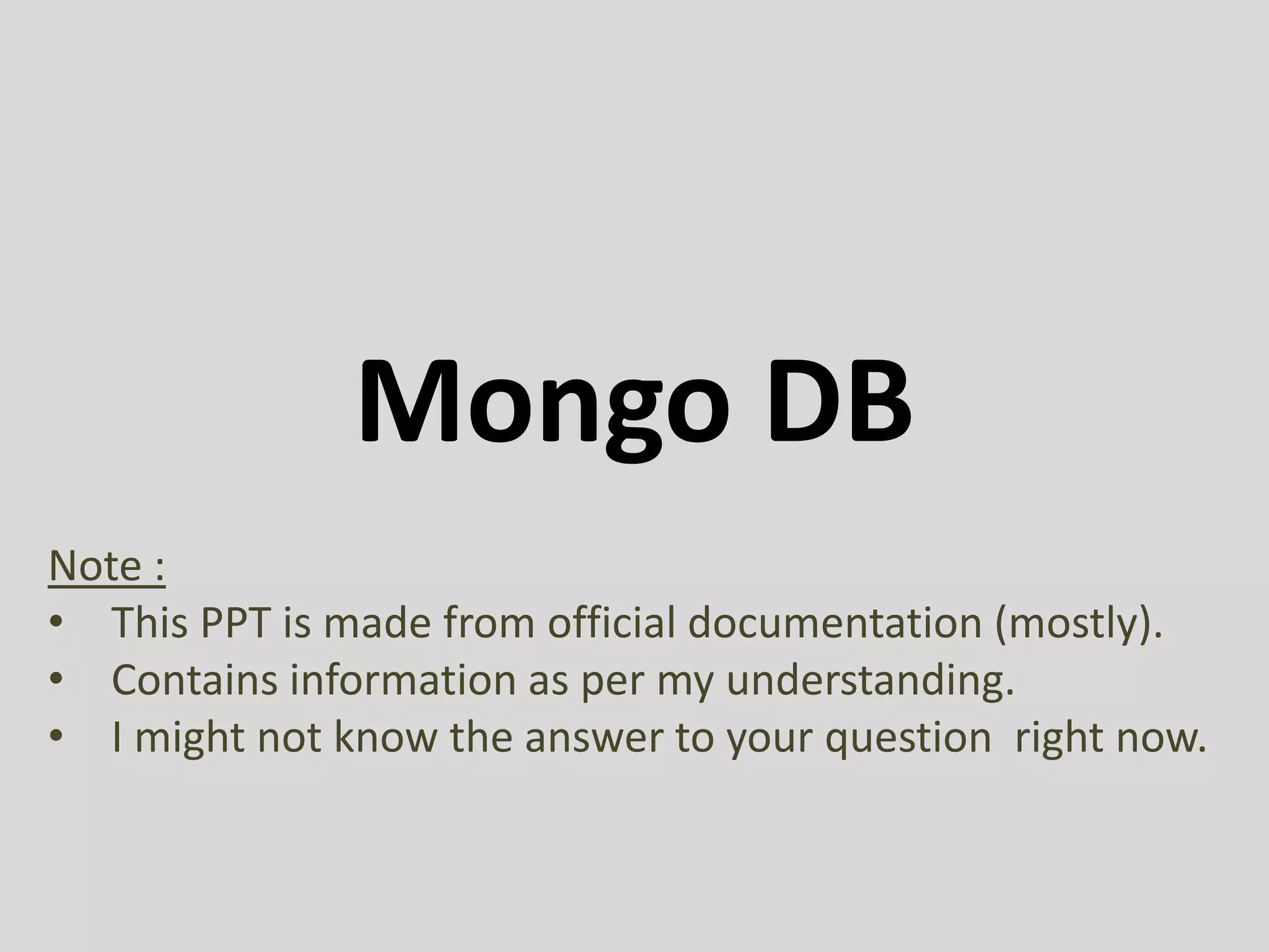 Mongo DB
Note :
• This PPT is made from official documentation (mostly).
• Contains information as per my understanding.
• I might not know the answer to your question right now.
 