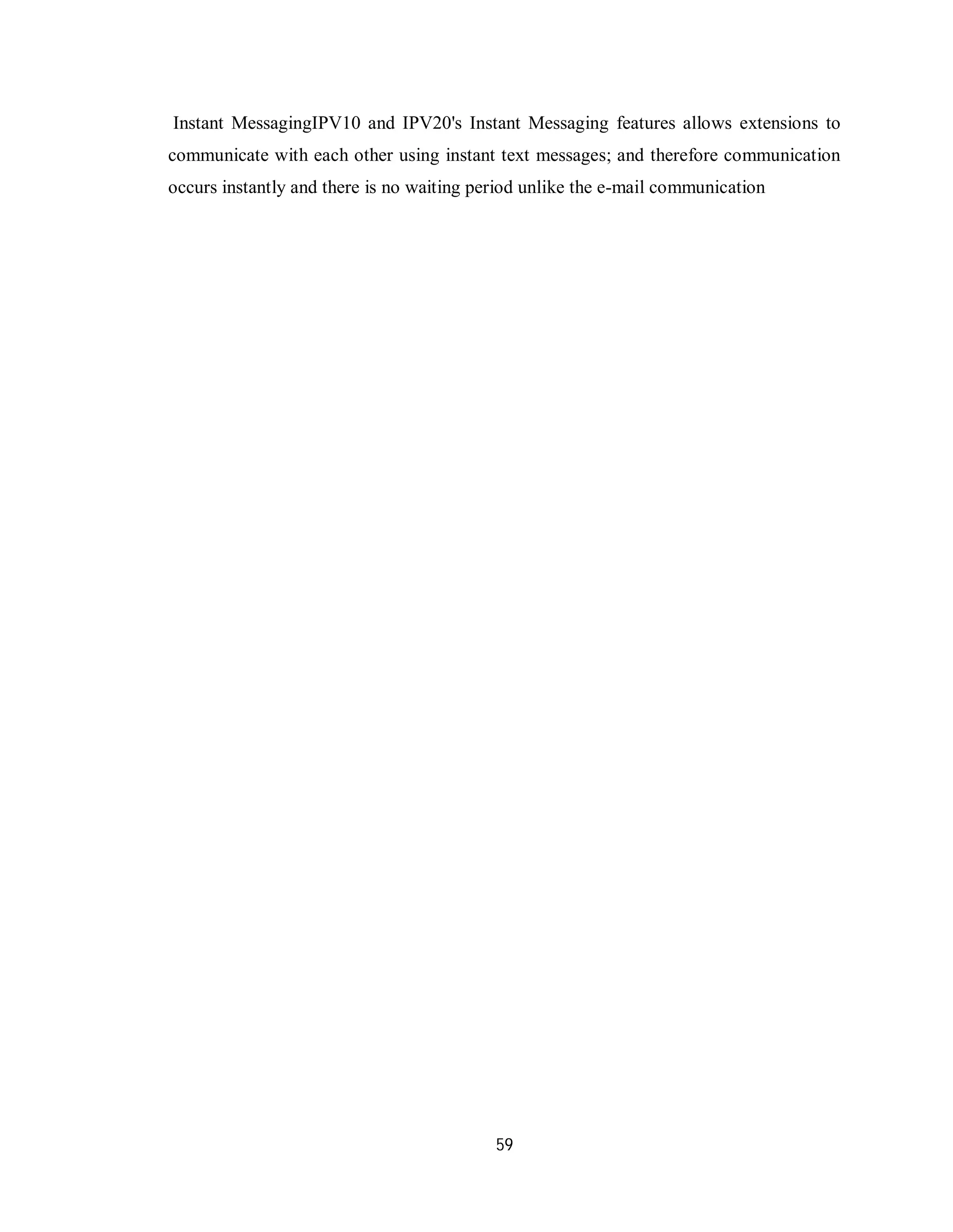 59
Instant MessagingIPV10 and IPV20's Instant Messaging features allows extensions to
communicate with each other using instant text messages; and therefore communication
occurs instantly and there is no waiting period unlike the e-mail communication
 