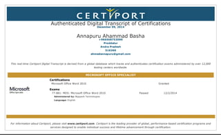 Authenticated Digital Transcript of Certifications 
December 09, 2014 
Annapuru Ahammad Basha 
+966568753090 
Proddatur 
Andra Pradesh 
516360 
ahmedannapuru@gmail.com 
This real­time 
Certiport Digital Transcript is derived from a global database which tracks and authenticates certification exams administered by over 12,000 
testing centers worldwide. 
MICROSOFT OFFICE SPECIALIST 
Certifications 
Microsoft Office Word 2010 Granted 
Exams 
77­881: 
MOS: Microsoft Office Word 2010 
Administered by: Bigspark Technologies 
Language: English 
Passed 12/2/2014 
For information about Certiport, please visit www.certiport.com. Certiport is the leading provider of global, performance­based 
certification programs and 
services designed to enable individual success and lifetime advancement through certification. 
