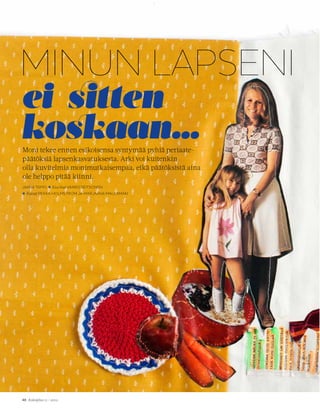  Kaksplus 11 / 2012
MINUN LAPSENI
JAANA TAPIO
*Kuvitus VAINIO.SEITSONEN
*Kuvat PEKKA HOLMSTRÖM JA MARJAANA MALKAMÄKI
Moni tekee ennen esikoisensa syntymää pyhiä periaate-
päätöksiä lapsenkasvatuksesta. Arki voi kuitenkin
olla kuvitelmia monimutkaisempaa, eikä päätöksistä aina
ole helppo pitää kiinni.
ei sitten
koskaan…
 