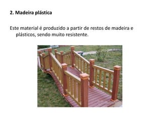2. Madeira plástica
Este material é produzido a partir de restos de madeira e
plásticos, sendo muito resistente.
 