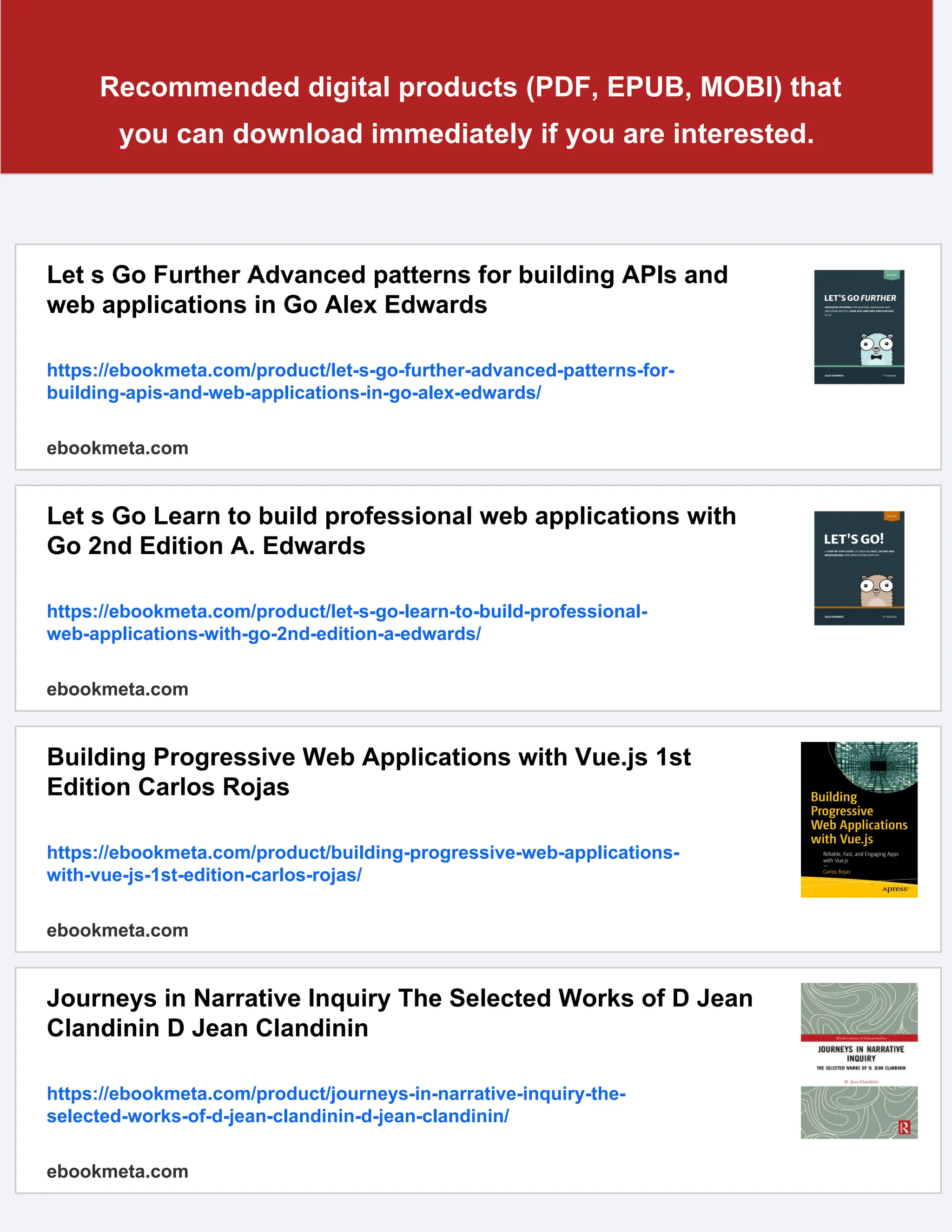 Recommended digital products (PDF, EPUB, MOBI) that
you can download immediately if you are interested.
Let s Go Further Advanced patterns for building APIs and
web applications in Go Alex Edwards
https://ebookmeta.com/product/let-s-go-further-advanced-patterns-for-
building-apis-and-web-applications-in-go-alex-edwards/
ebookmeta.com
Let s Go Learn to build professional web applications with
Go 2nd Edition A. Edwards
https://ebookmeta.com/product/let-s-go-learn-to-build-professional-
web-applications-with-go-2nd-edition-a-edwards/
ebookmeta.com
Building Progressive Web Applications with Vue.js 1st
Edition Carlos Rojas
https://ebookmeta.com/product/building-progressive-web-applications-
with-vue-js-1st-edition-carlos-rojas/
ebookmeta.com
Journeys in Narrative Inquiry The Selected Works of D Jean
Clandinin D Jean Clandinin
https://ebookmeta.com/product/journeys-in-narrative-inquiry-the-
selected-works-of-d-jean-clandinin-d-jean-clandinin/
ebookmeta.com
 