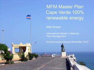 MFM Master Plan
Cape Verde 100%
renewable energy
Mak Đukan
International Master in Material
Flow Management
Environmental Campus Birkenfeld, 2012
 