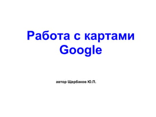 Работа с картами Google автор Щербаков Ю.П. 
