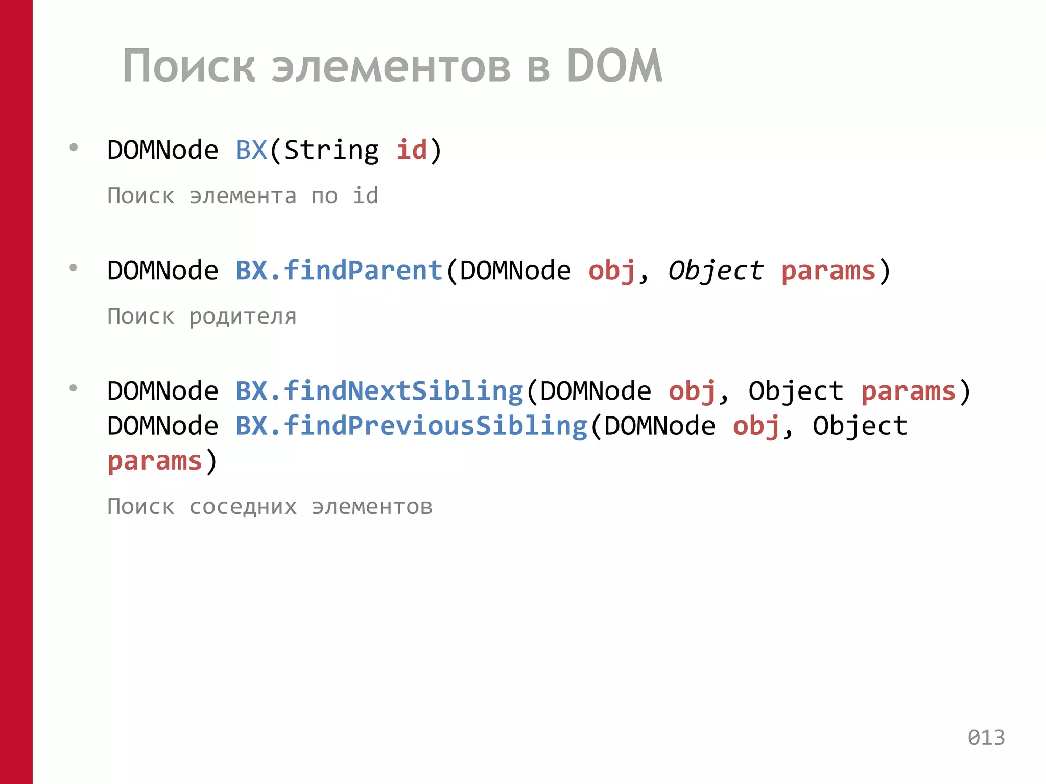 Поиск элементов в DOM 
• DOMNode BX(String id) 
Поиск элемента по id 
• DOMNode BX.findParent(DOMNode obj, Object params) 
Поиск родителя 
• DOMNode BX.findNextSibling(DOMNode obj, Object params) 
DOMNode BX.findPreviousSibling(DOMNode obj, Object 
params) 
Поиск соседних элементов 
013 
 