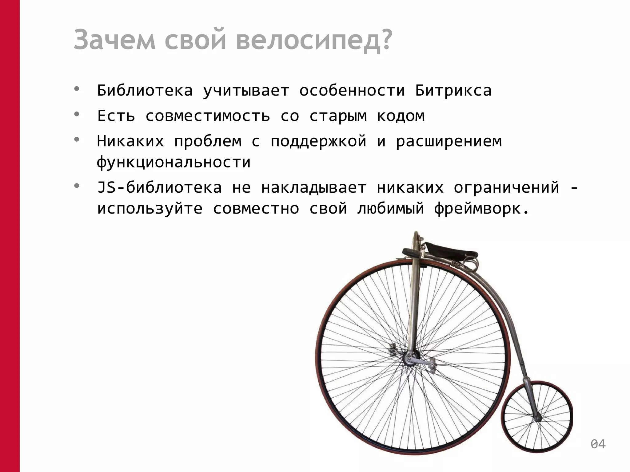 Зачем свой велосипед? 
• Библиотека учитывает особенности Битрикса 
• Есть совместимость со старым кодом 
• Никаких проблем с поддержкой и расширением 
функциональности 
• JS-библиотека не накладывает никаких ограничений - 
используйте совместно свой любимый фреймворк. 
04 
 