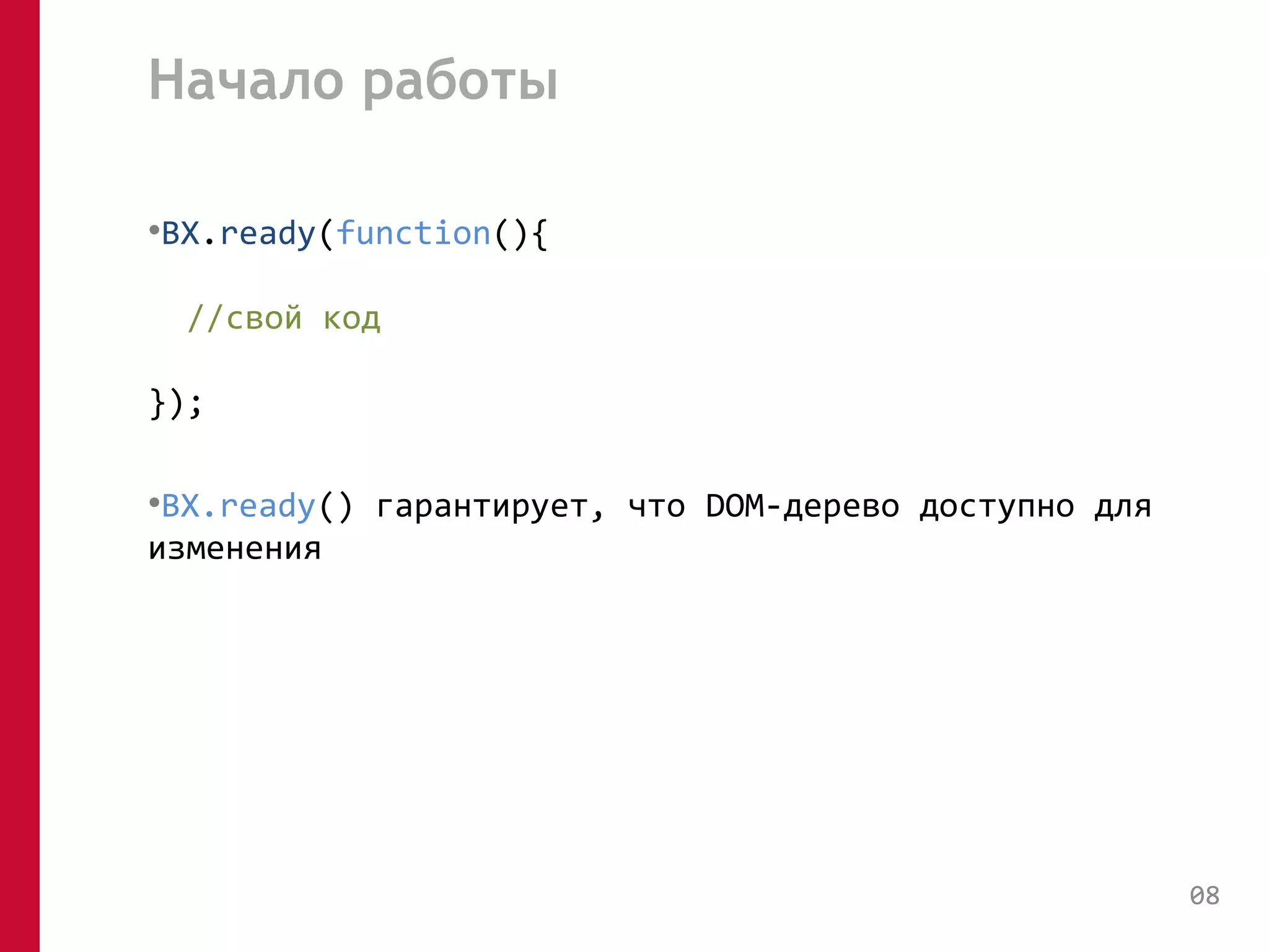 Начало работы 
•BX.ready(function(){ 
//свой код 
}); 
•BX.ready() гарантирует, что DOM-дерево доступно для 
изменения 
08 
 