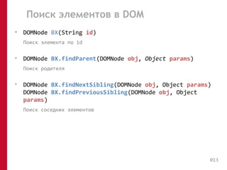 Поиск элементов в DOM 
• DOMNode BX(String id) 
Поиск элемента по id 
• DOMNode BX.findParent(DOMNode obj, Object params) 
Поиск родителя 
• DOMNode BX.findNextSibling(DOMNode obj, Object params) 
DOMNode BX.findPreviousSibling(DOMNode obj, Object 
params) 
Поиск соседних элементов 
013 
 