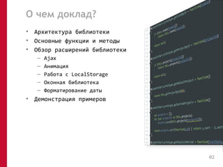 О чем доклад? 
• Архитектура библиотеки 
• Основные функции и методы 
• Обзор расширений библиотеки 
– Ajax 
– Анимация 
– Работа с LocalStorage 
– Оконная библиотека 
– Форматирование даты 
• Демонстрация примеров 
02 
 