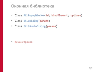 Оконная библиотека 
• Class BX.PopupWindow(id, bindElement, options) 
• Сlass BX.CDialog(params) 
• Сlass BX.CAdminDialog(params) 
• Демонстрация 
026 
 