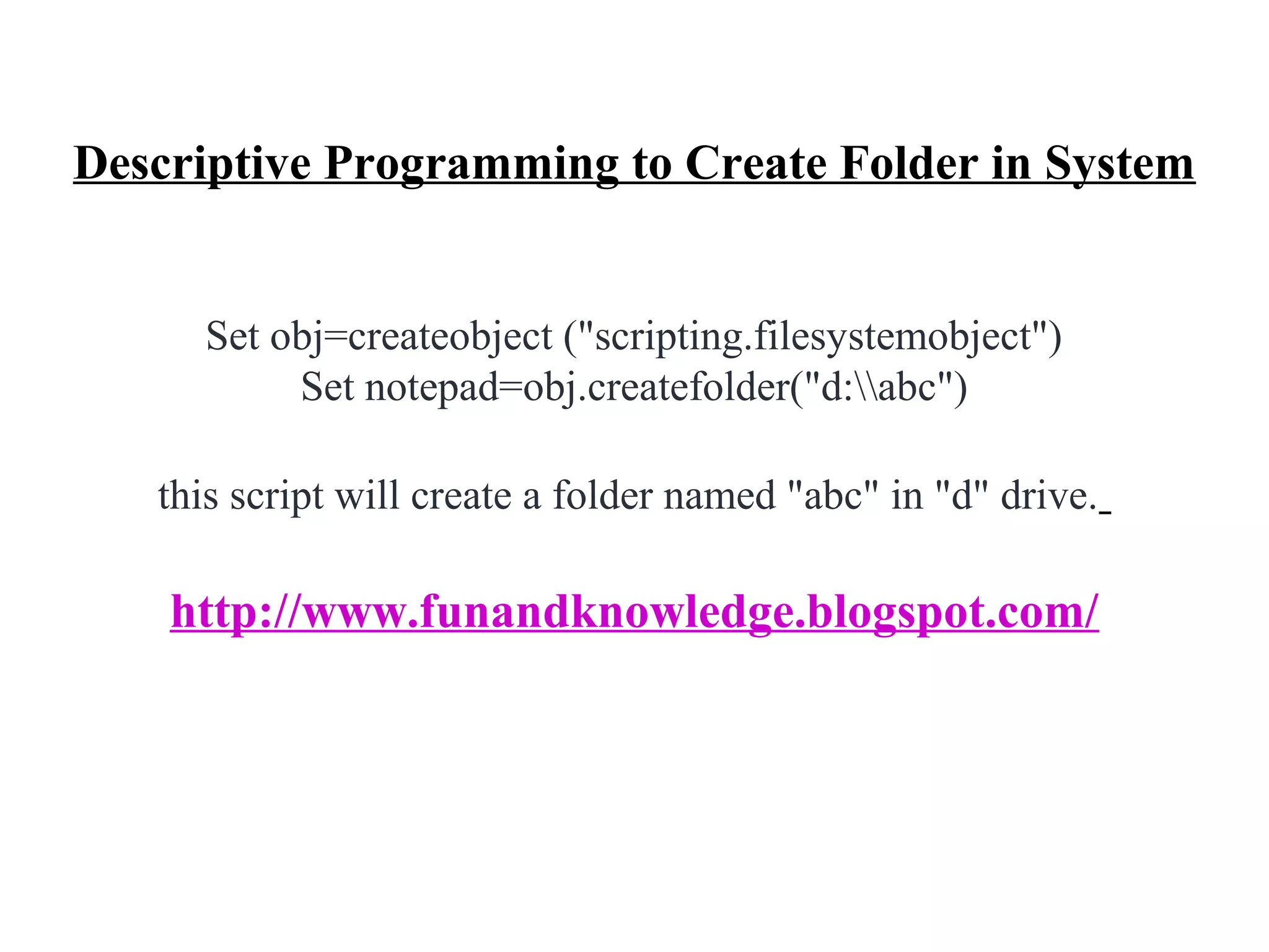 Descriptive Programming to Create Folder in System


     Set obj=createobject ("scripting.filesystemobject")
          Set notepad=obj.createfolder("d:abc")

   this script will create a folder named "abc" in "d" drive.

    http://www.funandknowledge.blogspot.com/
 