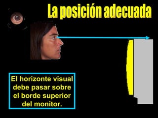 El horizonte visual debe pasar sobre el borde superior del monitor. La posición adecuada 