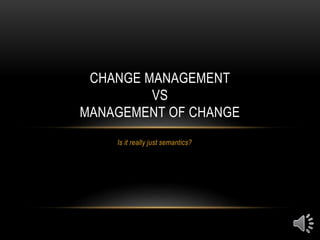 Is it really just semantics?
CHANGE MANAGEMENT
VS
MANAGEMENT OF CHANGE
 
