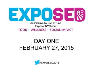 DAY ONE
FEBRUARY 27, 2015
An initiative by SMPCTLab
ExposedNYC.com
FOOD + WELLNESS + SOCIAL IMPACT
#EXPOSED2015
 