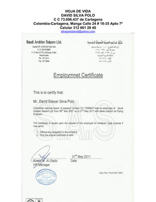 HOJA DE VIDA
DAVID SILVA POLO
C C 73.096.437 de Cartagena
Colombia-Cartagena, Manga Calle 24 # 18-35 Apto 7ª
Celular 312 661 28 40
silvapolodavid@yahoo.com
 