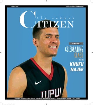 CLASS ON
THE COURT
FEATURED
CELEBRATING
CLASS
WITH
KHUFU
NAJEE
MARCH 2015 IUPUI’S STUDENT-RUN MAGAZINE
+ STUDENT OUTREACH CLINIC, INDYCOG, IUPUI WATER MOVEMENT, ST. PATRICK’S DAY, STADIUM FOR INDIANA, & SALE JOSEPH
CC_March_Issue_03_Color_FNL.indd 1 3/7/2015 5:43:57 PM
 