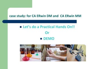 case study: for CA ERwin DM and CA ERwin MM
 Let’s do a Practical Hands On!!
Or
 DEMO
 