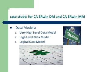 case study: for CA ERwin DM and CA ERwin MM
 Data Models:
1. Very High Level Data Model
2. High Level Data Model
3. Logical Data Model
 