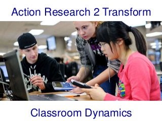 Action Research 2 Transform
Classroom Dynamics
 