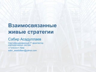 Сабир Асадуллаев
Сертифицированный IT архитектор
корпоративных систем
+7 916 617 7559
sabir_asadullaev@yahoo.com
Взаимосвязанные
живые стратегии	
  
 