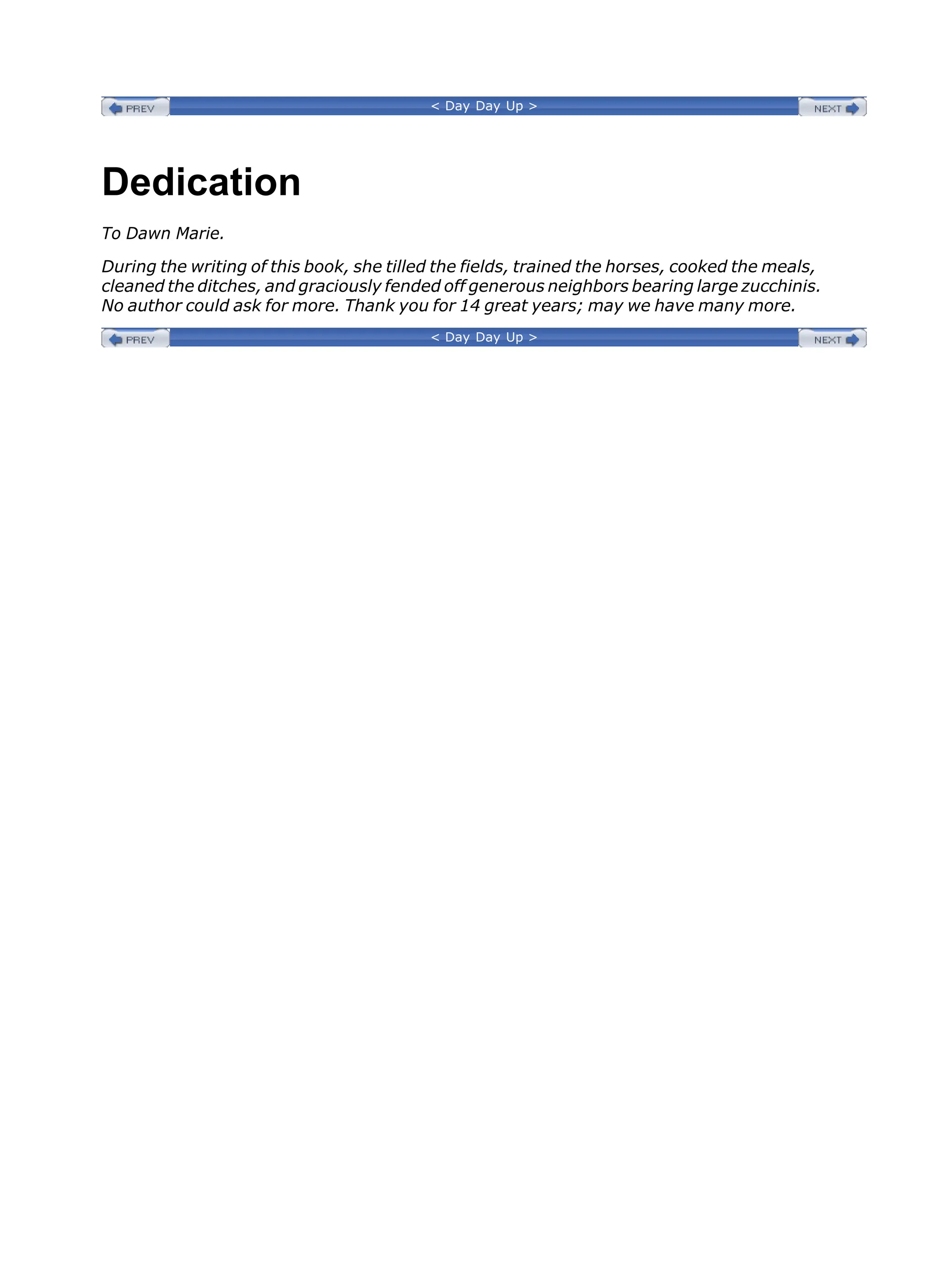 < Day Day Up >
Dedication
To Dawn Marie.
During the writing of this book, she tilled the fields, trained the horses, cooked the meals,
cleaned the ditches, and graciously fended off generous neighbors bearing large zucchinis.
No author could ask for more. Thank you for 14 great years; may we have many more.
< Day Day Up >
 