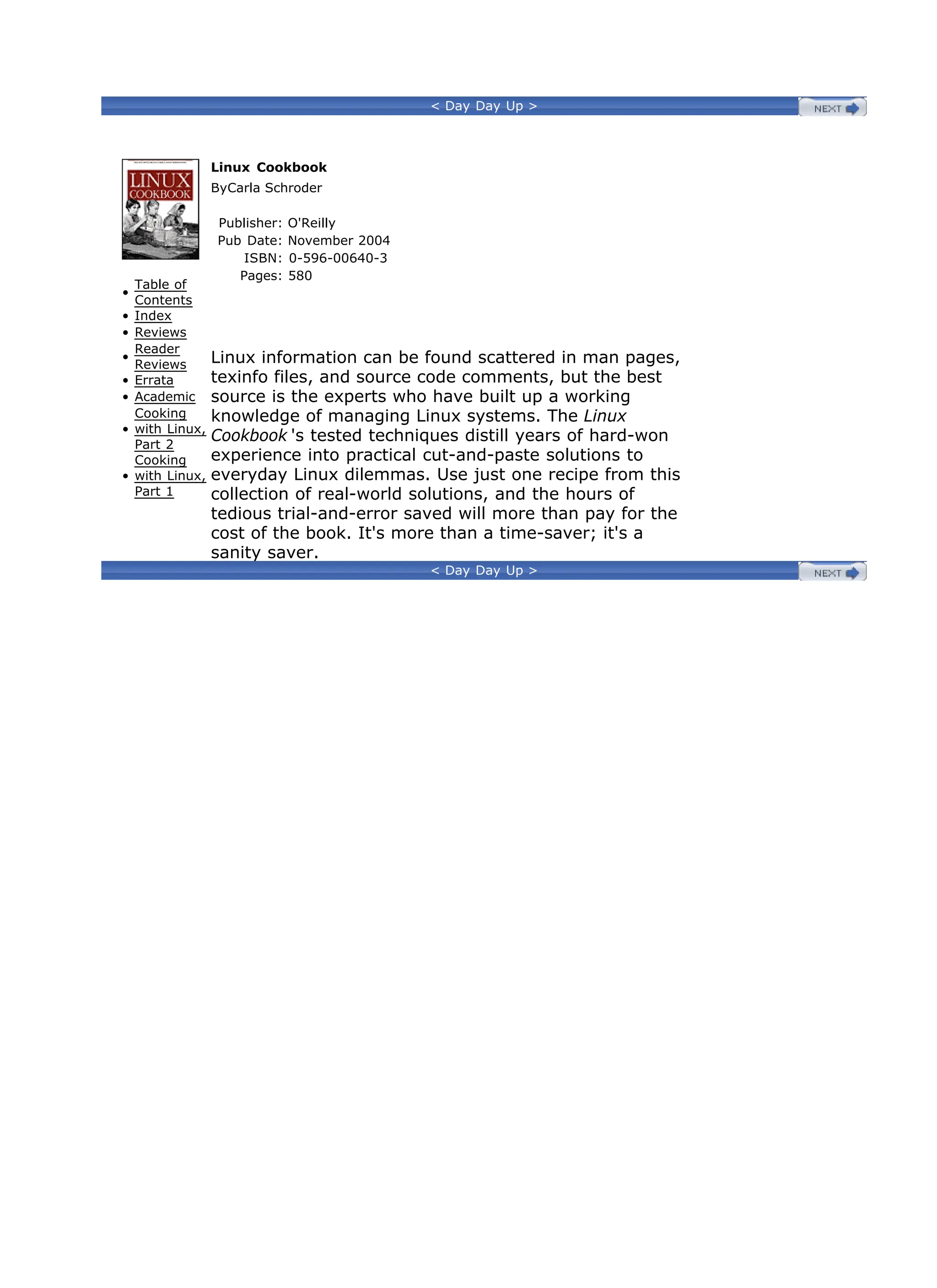 < Day Day Up >
•
Table of
Contents
• Index
• Reviews
•
Reader
Reviews
• Errata
• Academic
•
Cooking
with Linux,
Part 2
•
Cooking
with Linux,
Part 1
Linux Cookbook
ByCarla Schroder
Publisher: O'Reilly
Pub Date: November 2004
ISBN: 0-596-00640-3
Pages: 580
Linux information can be found scattered in man pages,
texinfo files, and source code comments, but the best
source is the experts who have built up a working
knowledge of managing Linux systems. The Linux
Cookbook 's tested techniques distill years of hard-won
experience into practical cut-and-paste solutions to
everyday Linux dilemmas. Use just one recipe from this
collection of real-world solutions, and the hours of
tedious trial-and-error saved will more than pay for the
cost of the book. It's more than a time-saver; it's a
sanity saver.
< Day Day Up >
 