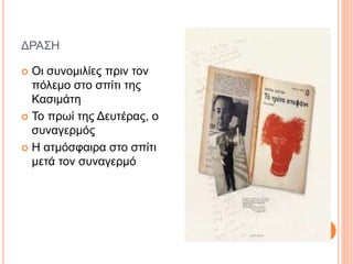 ΔΡΑΣΗ
 Οι συνομιλίες πριν τον
πόλεμο στο σπίτι της
Κασιμάτη
 Το πρωί της Δευτέρας, ο
συναγερμός
 Η ατμόσφαιρα στο σπίτι
μετά τον συναγερμό
 