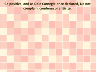 Be positive, and as Dale Carnegie once declared, Do not
             complain, condemn or criticize.
 