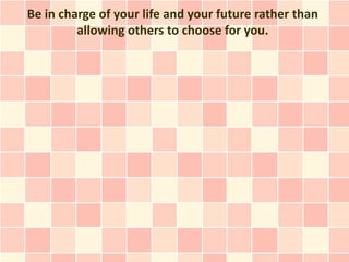Be in charge of your life and your future rather than
         allowing others to choose for you.
 