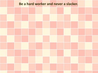 Be a hard worker and never a slacker.
 
