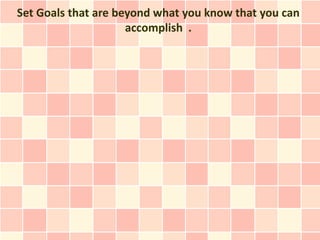 Set Goals that are beyond what you know that you can
                     accomplish .
 
