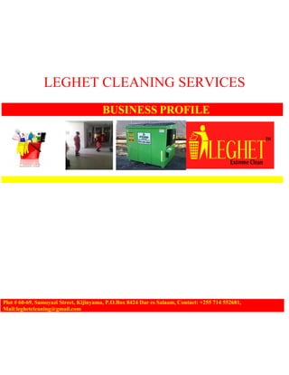 LEGHET CLEANING SERVICES
BUSINESS PROFILE
Plot # 60-69, Samoyazi Street, Kijinyama, P.O.Box 8424 Dar es Salaam, Contact: +255 714 552681,
Mail:leghetcleaning@gmail.com
 