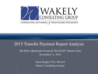 2015 Transfer Payment Report Analysis
The Risk Adjustment Forum & The RADV Master Class
November 11, 2016
Jason Siegel, FSA, MAAA
Senior Consulting Actuary
 