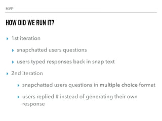 MVP
HOW DID WE RUN IT?
▸ 1st iteration
▸ snapchatted users questions
▸ users typed responses back in snap text
▸ 2nd itera...
