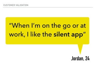 CUSTOMER VALIDATION
“When I’m on the go or at
work, I like the silent app”
Jordan, 24
 