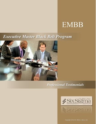 EMBB Professional Testimonial
EMBB
Professional Testimonials
Copyright 2013 Dr. Mikel J. Harry, Ltd.
Executive Master Black Belt Program
 