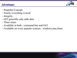 Advantages
- Snapshot Concept
- Nearly everything is local
- Integrity
- GIT generally only adds data
- Three states
- Available in both : command line and GUI
- Available on every popular systems : windows,mac,linux
 
