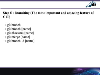 Step 5 : Branching (The most important and amazing feature of
GIT)
→ git branch
→ git branch [name]
→ git checkout [name]
→ git merge [name]
→ git branch -d [name]
 