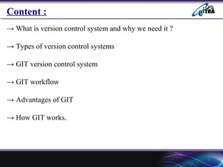 2
→ What is version control system and why we need it ?
→ Types of version control systems
→ GIT version control system
→ GIT workflow
→ Advantages of GIT
→ How GIT works.
1
Content :
 
