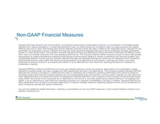 Non-GAAP Financial Measures
Adjusted Earnings represent net income before: (a) employee share-based compensation expense, (b) amortization of intangible assets
resulting from various acquisitions, (c) debt extinguishment costs, (d) restructuring and conversion costs, (e) equity issuance and related
offering costs and (f) other. Reconciling items are tax effected using the income tax rates in effect for the applicable period, adjusted for any
potentially non-deductible amounts. Adjusted Earnings per share represents Adjusted Earnings divided by weighted average outstanding
shares on a fully diluted basis. The Company prepares Adjusted Earnings and Adjusted Earnings per share to eliminate the effects of items
that it does not consider indicative of its core operating performance. The Company believes these measures provide investors with greater
transparency by helping illustrate the underlying financial and business trends relating to results of operations and financial condition and
comparability between current and prior periods. Adjusted Earnings and Adjusted Earnings per share are not measures of the Company's
financial performance under GAAP and should not be considered as an alternative to net income or earnings per share or any other
performance measure derived in accordance with GAAP, or as an alternative to cash flows from operating activities as a measure of
profitability or liquidity.
Adjusted EBITDA is defined as EBITDA (net income plus interest expense, income tax expense, depreciation and amortization), further
adjusted to exclude certain non-cash charges and other adjustments set forth in the table above. The Company presents Adjusted EBITDA
because the Company considers it a useful financial metric in assessing the Company's operating performance from period to period by
excluding certain items that the Company believes are not representative of its core business, such as certain material non-cash items and
other adjustments that are outside the control of management. Adjusted EBITDA is not a measure of the Company's financial performance
under GAAP and should not be considered as an alternative to net income or any other performance measure derived in accordance with
GAAP, or as an alternative to cash flows from operating activities as a measure of profitability or liquidity. In addition, Adjusted EBITDA can
differ significantly from company to company depending on long-term strategic decisions regarding capital structure, the tax jurisdictions in
which companies operate and capital investments.
You can find additional related information, including a reconciliation of such non-GAAP measures, in the Investor Relations section of our
website at www.lpl.com.
 