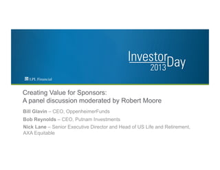 Creating Value for Sponsors:
A panel discussion moderated by Robert Moore
Bill Glavin – CEO, OppenheimerFunds
Nick Lane – Senior Executive Director and Head of US Life and Retirement,
AXA Equitable
Bob Reynolds – CEO, Putnam Investments
 