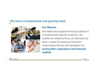 We serve a fundamental and growing need
Our Mission
We believe that objective financial advice is
a fundamental need for everyone. We
enable our clients to focus on what they do
best—create the personal, long-term
relationships that are the foundation for
turning life’s aspirations into financial
realities.
--3--
 