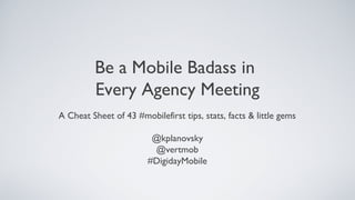 Be a Mobile Badass in
Every Agency Meeting
A Cheat Sheet of 43 #mobilefirst tips, stats, facts & little gems
@kplanovsky
@vertmob
#DigidayMobile

 