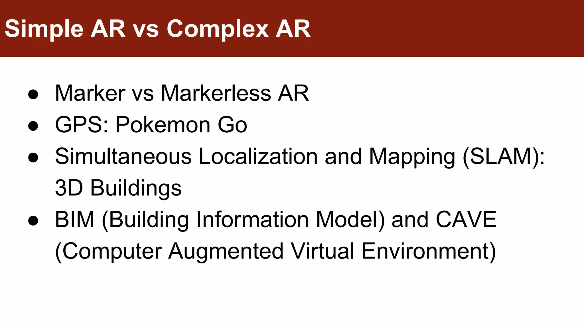 ● Marker vs Markerless AR
● GPS: Pokemon Go
● Simultaneous Localization and Mapping (SLAM):
3D Buildings
● BIM (Building Information Model) and CAVE
(Computer Augmented Virtual Environment)
Simple AR vs Complex AR
 