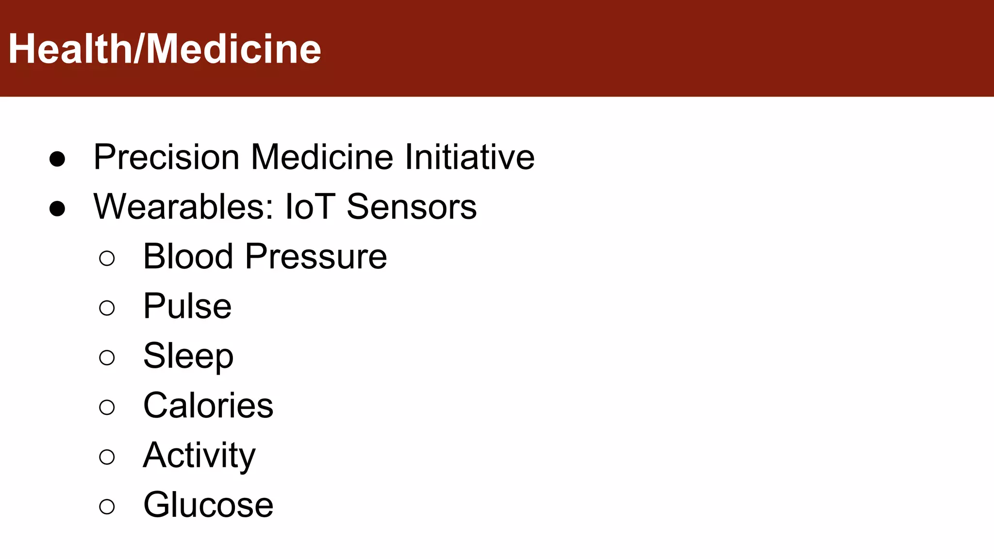 ● Precision Medicine Initiative
● Wearables: IoT Sensors
○ Blood Pressure
○ Pulse
○ Sleep
○ Calories
○ Activity
○ Glucose
Health/Medicine
 