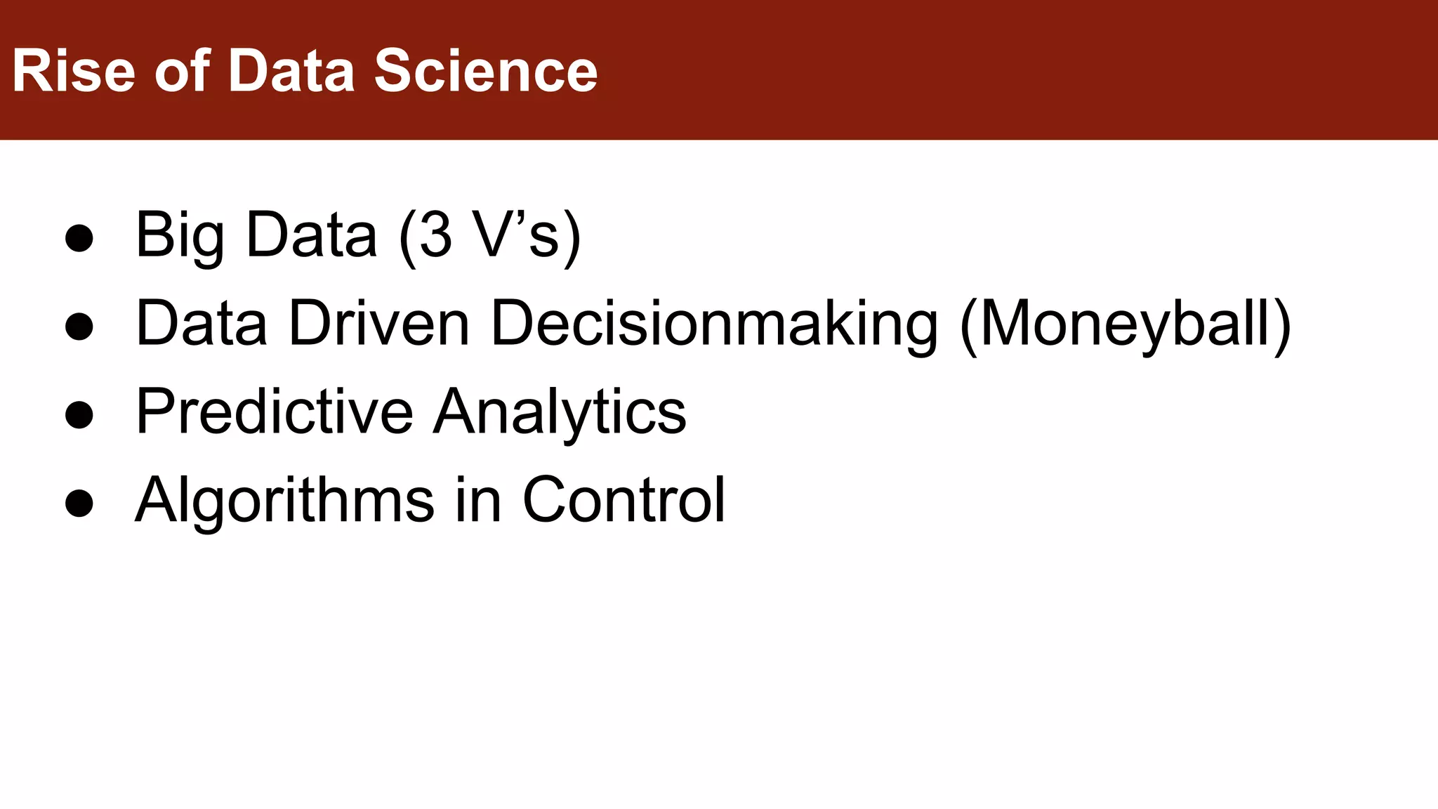 ● Big Data (3 V’s)
● Data Driven Decisionmaking (Moneyball)
● Predictive Analytics
● Algorithms in Control
Rise of Data Science
 