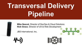 Transversal Delivery
Pipeline
Mike Nescot, Director of DevOps & Cloud Solutions
Nick Grace, Director of UX & Web Development
JBS International, Inc,
 