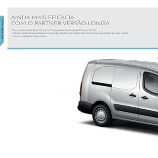 AINDA MAIS EFICÁCIA
COM O PARTNER VERSÃO LONGA 
Com um volume útil de 3,7 m3 a 4,1 m3* e um comprimento útil de 2,05 m a 3,25 m*,
o Partner versão longa apresenta uma grande polivalência e adapta-se facilmente às necessidades dos seus clientes.
*Com banco modulável de 3 lugares rebatido.
PARTNERlONGA
 